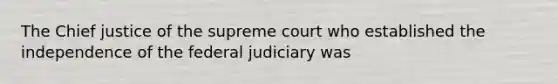 The Chief justice of the supreme court who established the independence of the federal judiciary was