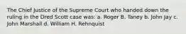 The Chief Justice of the Supreme Court who handed down the ruling in the Dred Scott case was: a. Roger B. Taney b. John Jay c. John Marshall d. William H. Rehnquist