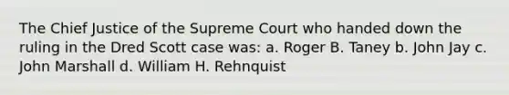 The Chief Justice of the Supreme Court who handed down the ruling in the Dred Scott case was: a. Roger B. Taney b. John Jay c. John Marshall d. William H. Rehnquist