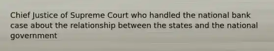 Chief Justice of Supreme Court who handled the national bank case about the relationship between the states and the national government