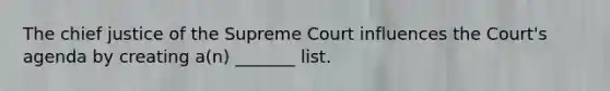 The chief justice of the Supreme Court influences the Court's agenda by creating a(n) _______ list.