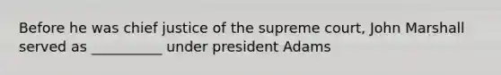 Before he was chief justice of the supreme court, John Marshall served as __________ under president Adams