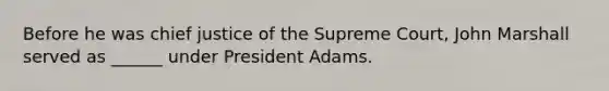 Before he was chief justice of the Supreme Court, John Marshall served as ______ under President Adams.