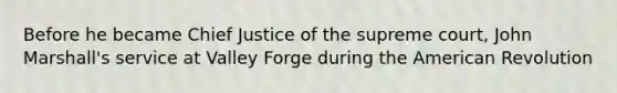 Before he became Chief Justice of the supreme court, John Marshall's service at Valley Forge during the American Revolution