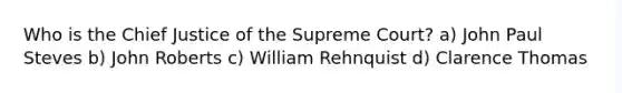 Who is the Chief Justice of the Supreme Court? a) John Paul Steves b) John Roberts c) William Rehnquist d) Clarence Thomas