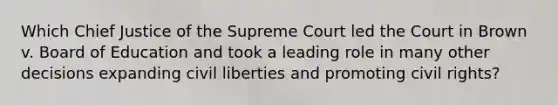 Which Chief Justice of the Supreme Court led the Court in Brown v. Board of Education and took a leading role in many other decisions expanding civil liberties and promoting civil rights?