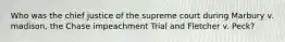 Who was the chief justice of the supreme court during Marbury v. madison, the Chase impeachment Trial and Fletcher v. Peck?