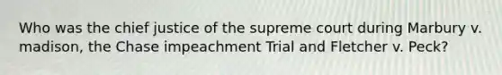 Who was the chief justice of the supreme court during Marbury v. madison, the Chase impeachment Trial and Fletcher v. Peck?