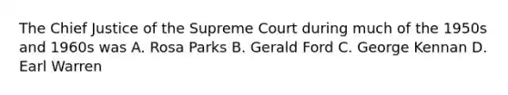 The Chief Justice of the Supreme Court during much of the 1950s and 1960s was A. Rosa Parks B. Gerald Ford C. George Kennan D. Earl Warren