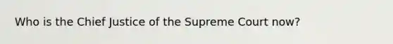 Who is the Chief Justice of the Supreme Court now?