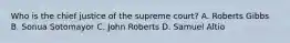 Who is the chief justice of the supreme court? A. Roberts Gibbs B. Sonua Sotomayor C. John Roberts D. Samuel Altio