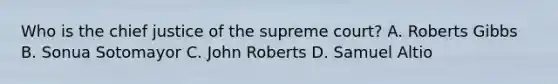 Who is the chief justice of the supreme court? A. Roberts Gibbs B. Sonua Sotomayor C. John Roberts D. Samuel Altio