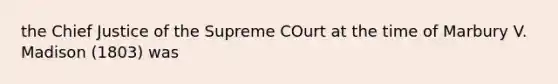 the Chief Justice of the Supreme COurt at the time of Marbury V. Madison (1803) was