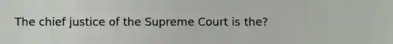 The chief justice of the Supreme Court is the?