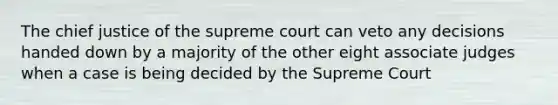 The chief justice of the supreme court can veto any decisions handed down by a majority of the other eight associate judges when a case is being decided by the Supreme Court