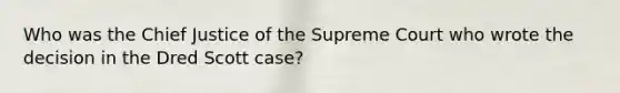 Who was the Chief Justice of the Supreme Court who wrote the decision in the Dred Scott case?