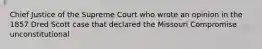Chief Justice of the Supreme Court who wrote an opinion in the 1857 Dred Scott case that declared the Missouri Compromise unconstitutional