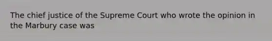 The chief justice of the Supreme Court who wrote the opinion in the ​Marbury​ case was