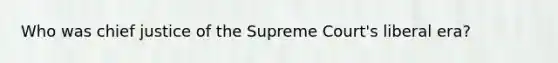 Who was chief justice of the Supreme Court's liberal era?