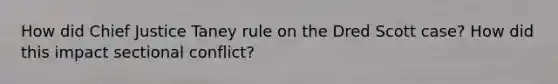 How did Chief Justice Taney rule on the Dred Scott case? How did this impact sectional conflict?