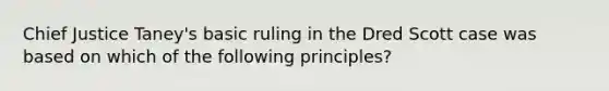 Chief Justice Taney's basic ruling in the Dred Scott case was based on which of the following principles?