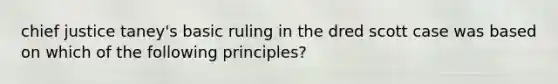 chief justice taney's basic ruling in the dred scott case was based on which of the following principles?