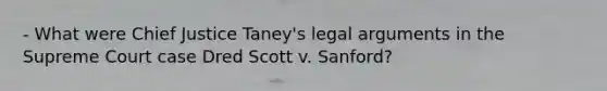 - What were Chief Justice Taney's legal arguments in the Supreme Court case Dred Scott v. Sanford?