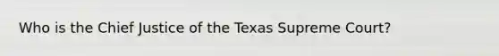 Who is the Chief Justice of the Texas Supreme Court?