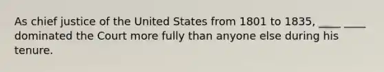 As chief justice of the United States from 1801 to 1835, ____ ____ dominated the Court more fully than anyone else during his tenure.