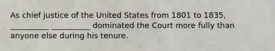 As chief justice of the United States from 1801 to 1835, __________ __________ dominated the Court more fully than anyone else during his tenure.