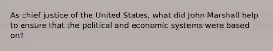 As chief justice of the United States, what did John Marshall help to ensure that the political and economic systems were based on?