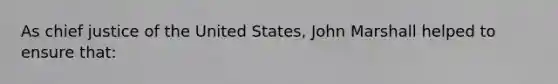 As chief justice of the United States, John Marshall helped to ensure that: