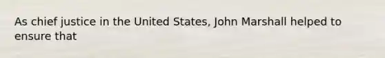 As chief justice in the United States, John Marshall helped to ensure that