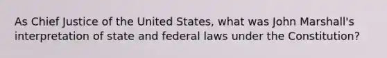 As Chief Justice of the United States, what was John Marshall's interpretation of state and federal laws under the Constitution?