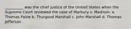 __________ was the chief justice of the United States when the Supreme Court reviewed the case of Marbury v. Madison. a. Thomas Paine b. Thurgood Marshall c. John Marshall d. Thomas Jefferson