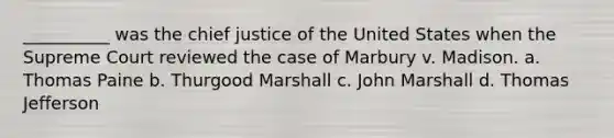 __________ was the chief justice of the United States when the Supreme Court reviewed the case of Marbury v. Madison. a. Thomas Paine b. Thurgood Marshall c. John Marshall d. Thomas Jefferson