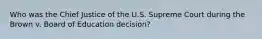 Who was the Chief Justice of the U.S. Supreme Court during the Brown v. Board of Education decision?