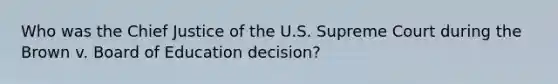 Who was the Chief Justice of the U.S. Supreme Court during the Brown v. Board of Education decision?