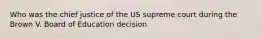 Who was the chief justice of the US supreme court during the Brown V. Board of Education decision