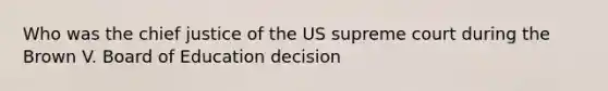 Who was the chief justice of the US supreme court during the Brown V. Board of Education decision