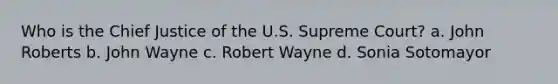 Who is the Chief Justice of the U.S. Supreme Court? a. John Roberts b. John Wayne c. Robert Wayne d. Sonia Sotomayor