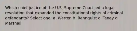 Which chief justice of the U.S. Supreme Court led a legal revolution that expanded the constitutional rights of criminal defendants? Select one: a. Warren b. Rehnquist c. Taney d. Marshall