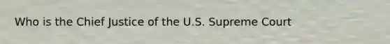 Who is the Chief Justice of the U.S. Supreme Court