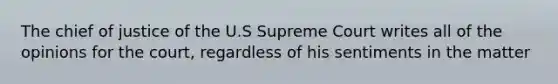 The chief of justice of the U.S Supreme Court writes all of the opinions for the court, regardless of his sentiments in the matter