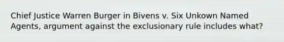 Chief Justice Warren Burger in Bivens v. Six Unkown Named Agents, argument against the exclusionary rule includes what?