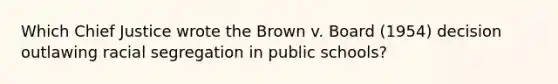 Which Chief Justice wrote the Brown v. Board (1954) decision outlawing racial segregation in public schools?