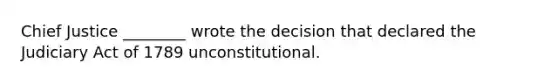 Chief Justice ________ wrote the decision that declared the Judiciary Act of 1789 unconstitutional.