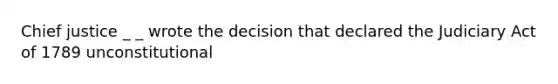 Chief justice _ _ wrote the decision that declared the Judiciary Act of 1789 unconstitutional