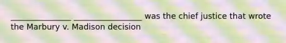 _______________ _________________ was the chief justice that wrote the Marbury v. Madison decision
