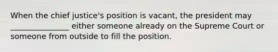 When the chief justice's position is vacant, the president may _______________ either someone already on the Supreme Court or someone from outside to fill the position.